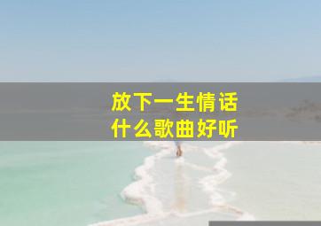 放下一生情话什么歌曲好听