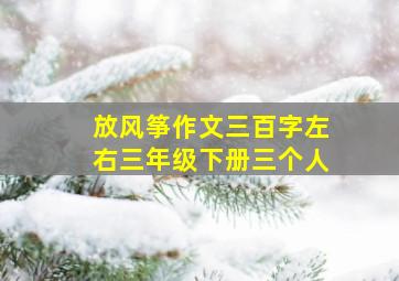 放风筝作文三百字左右三年级下册三个人