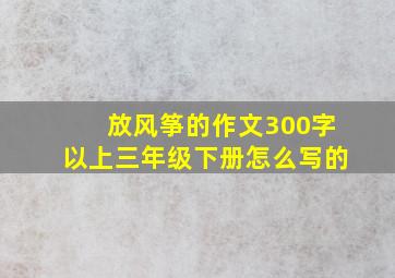 放风筝的作文300字以上三年级下册怎么写的