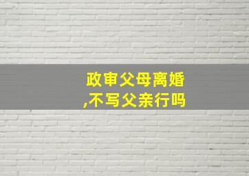 政审父母离婚,不写父亲行吗