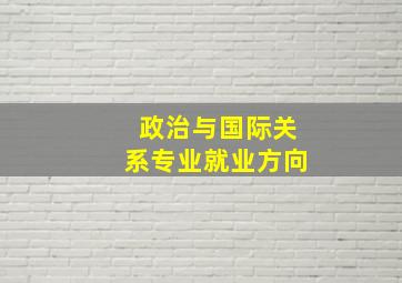 政治与国际关系专业就业方向