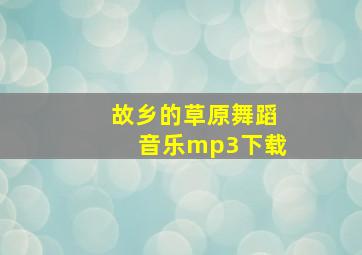 故乡的草原舞蹈音乐mp3下载