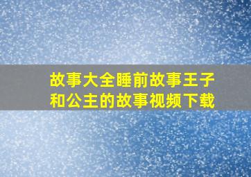 故事大全睡前故事王子和公主的故事视频下载