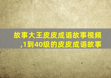 故事大王皮皮成语故事视频,1到40级的皮皮成语故事