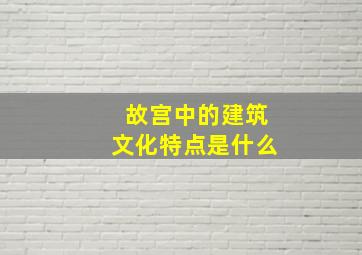 故宫中的建筑文化特点是什么