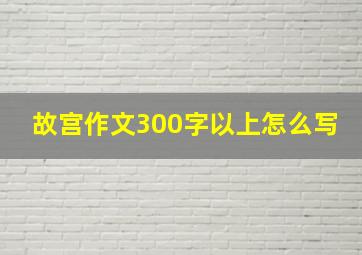 故宫作文300字以上怎么写