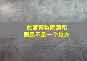 故宫博物院颐和园是不是一个地方