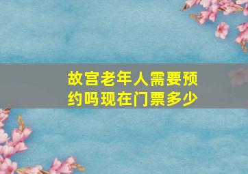 故宫老年人需要预约吗现在门票多少