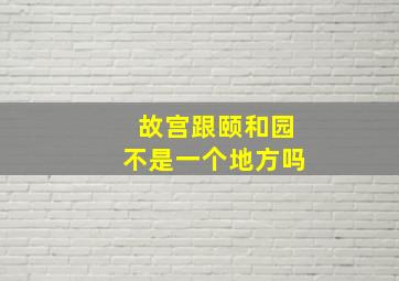 故宫跟颐和园不是一个地方吗