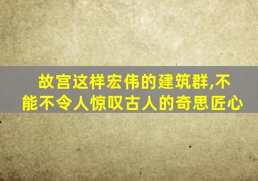 故宫这样宏伟的建筑群,不能不令人惊叹古人的奇思匠心