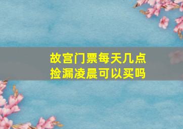 故宫门票每天几点捡漏凌晨可以买吗