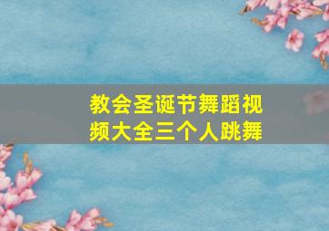 教会圣诞节舞蹈视频大全三个人跳舞