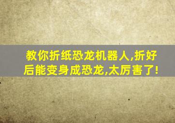 教你折纸恐龙机器人,折好后能变身成恐龙,太厉害了!