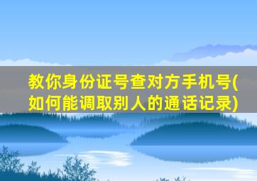 教你身份证号查对方手机号(如何能调取别人的通话记录)