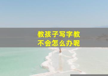 教孩子写字教不会怎么办呢