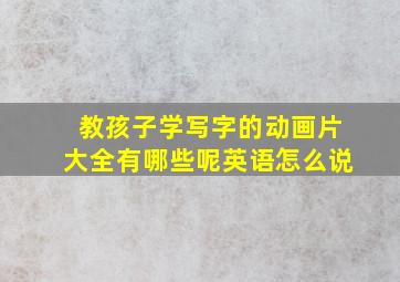 教孩子学写字的动画片大全有哪些呢英语怎么说