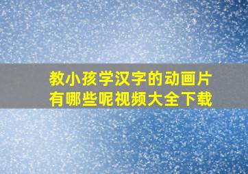 教小孩学汉字的动画片有哪些呢视频大全下载