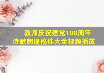 教师庆祝建党100周年诗歌朗诵稿件大全视频播放