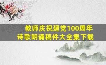 教师庆祝建党100周年诗歌朗诵稿件大全集下载