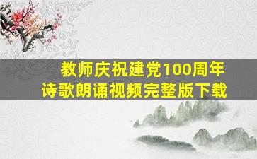 教师庆祝建党100周年诗歌朗诵视频完整版下载