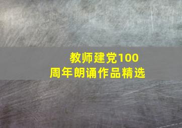 教师建党100周年朗诵作品精选