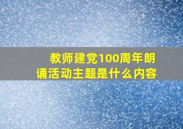 教师建党100周年朗诵活动主题是什么内容