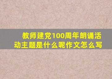 教师建党100周年朗诵活动主题是什么呢作文怎么写