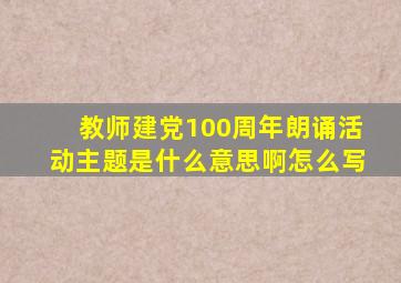 教师建党100周年朗诵活动主题是什么意思啊怎么写