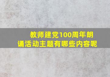 教师建党100周年朗诵活动主题有哪些内容呢