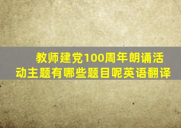 教师建党100周年朗诵活动主题有哪些题目呢英语翻译