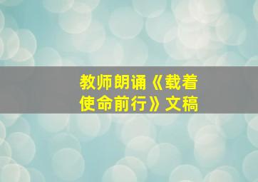 教师朗诵《载着使命前行》文稿