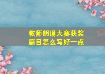 教师朗诵大赛获奖篇目怎么写好一点