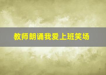 教师朗诵我爱上班笑场