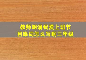 教师朗诵我爱上班节目串词怎么写啊三年级