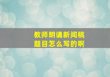 教师朗诵新闻稿题目怎么写的啊