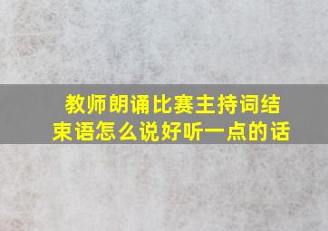 教师朗诵比赛主持词结束语怎么说好听一点的话