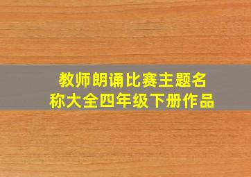 教师朗诵比赛主题名称大全四年级下册作品