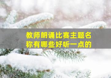 教师朗诵比赛主题名称有哪些好听一点的