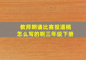 教师朗诵比赛报道稿怎么写的啊三年级下册