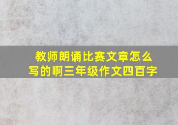 教师朗诵比赛文章怎么写的啊三年级作文四百字