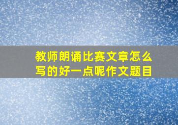 教师朗诵比赛文章怎么写的好一点呢作文题目