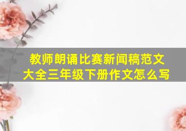 教师朗诵比赛新闻稿范文大全三年级下册作文怎么写