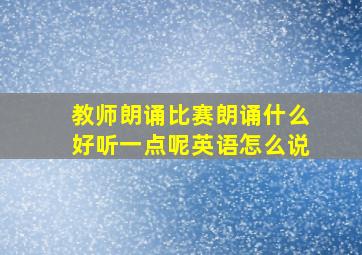 教师朗诵比赛朗诵什么好听一点呢英语怎么说