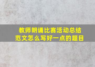 教师朗诵比赛活动总结范文怎么写好一点的题目