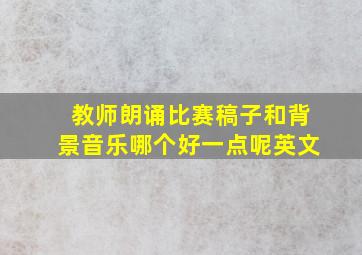 教师朗诵比赛稿子和背景音乐哪个好一点呢英文