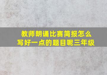 教师朗诵比赛简报怎么写好一点的题目呢三年级