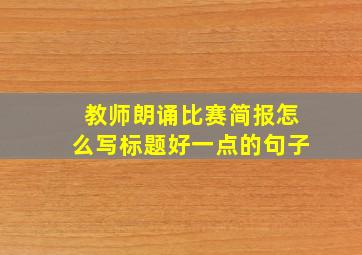 教师朗诵比赛简报怎么写标题好一点的句子