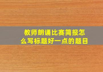 教师朗诵比赛简报怎么写标题好一点的题目