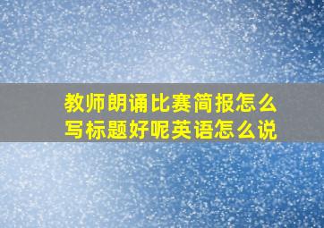 教师朗诵比赛简报怎么写标题好呢英语怎么说