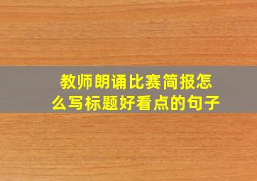 教师朗诵比赛简报怎么写标题好看点的句子